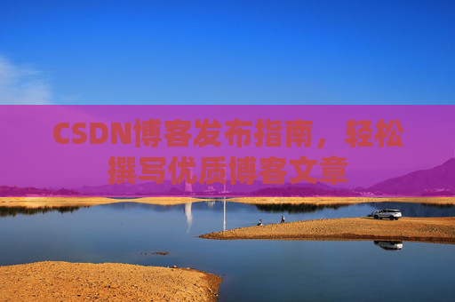 CSDN博客发布指南，轻松撰写优质博客文章