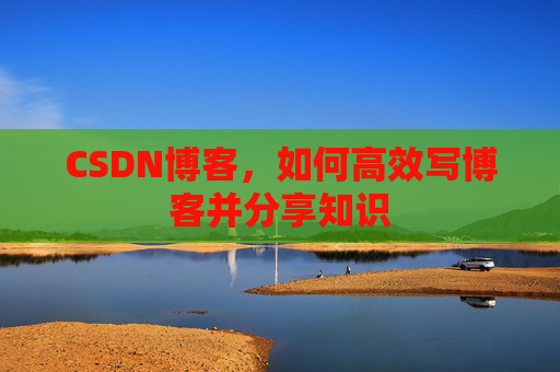 CSDN博客，如何高效写博客并分享知识