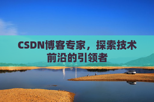 CSDN博客专家，探索技术前沿的引领者