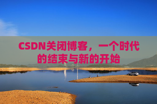 CSDN关闭博客，一个时代的结束与新的开始